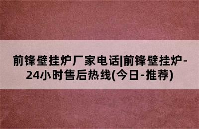 前锋壁挂炉厂家电话|前锋壁挂炉-24小时售后热线(今日-推荐)